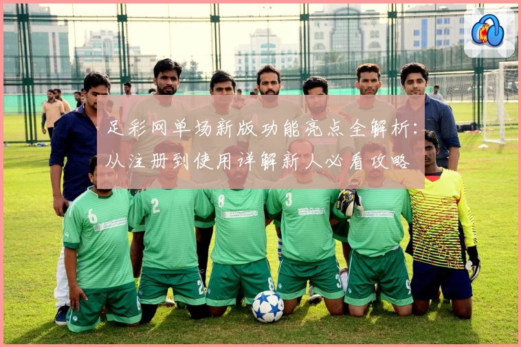 足彩网单场新版功能亮点全解析：从注册到使用详解新人必看攻略