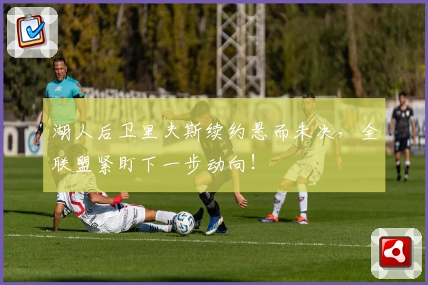 湖人后卫里夫斯续约悬而未决，全联盟紧盯下一步动向！