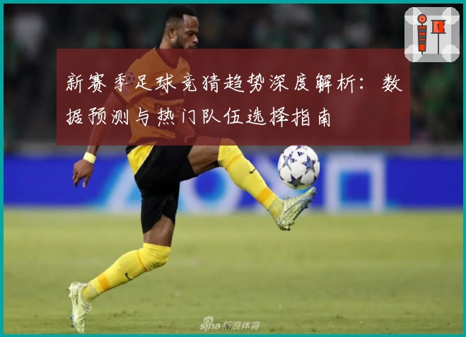 新赛季足球竞猜趋势深度解析：数据预测与热门队伍选择指南