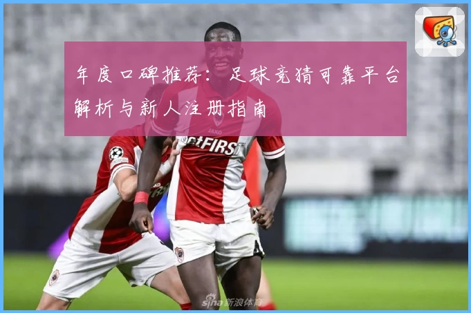 年度口碑推荐：足球竞猜可靠平台解析与新人注册指南