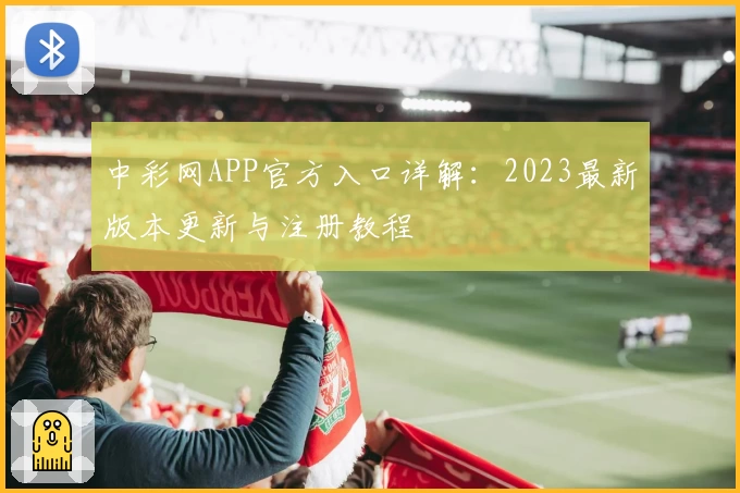 中彩网APP官方入口详解：2023最新版本更新与注册教程