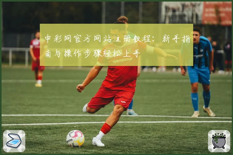 中彩网官方网站注册教程：新手指南与操作步骤轻松上手