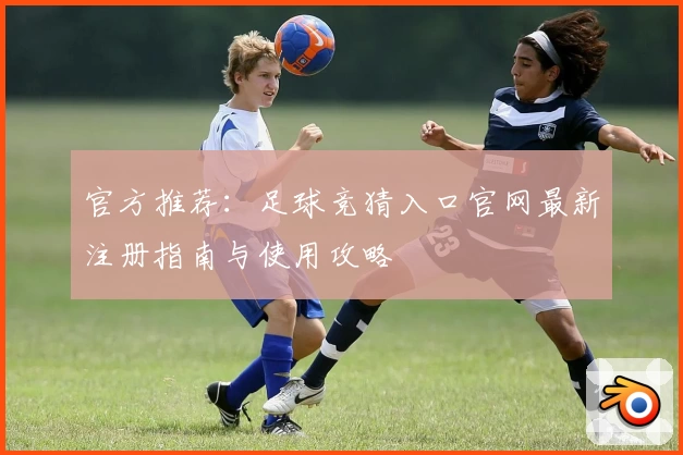 官方推荐：足球竞猜入口官网最新注册指南与使用攻略