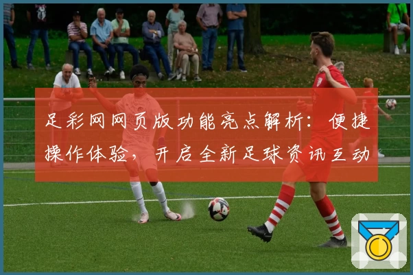 足彩网网页版功能亮点解析：便捷操作体验，开启全新足球资讯互动方式