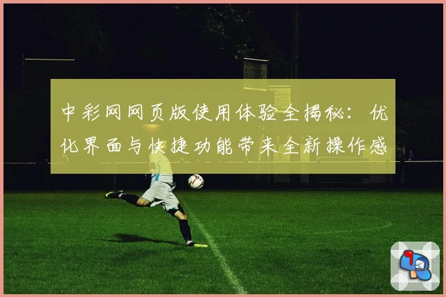 中彩网网页版使用体验全揭秘：优化界面与快捷功能带来全新操作感受