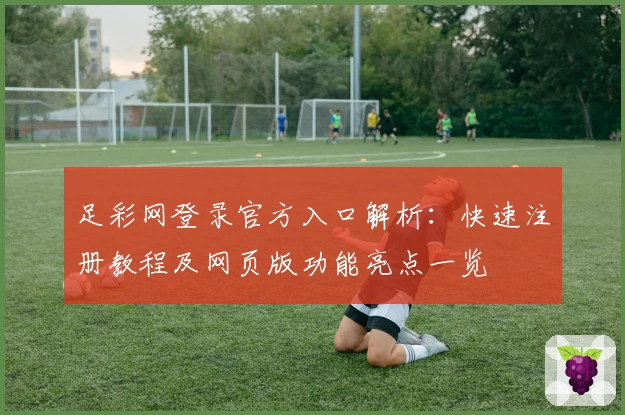 足彩网登录官方入口解析:快速注册教程及网页版功能亮点一览