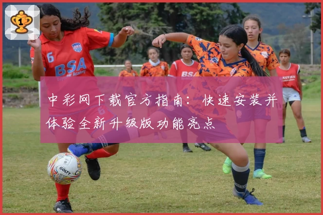 中彩网下载官方指南：快速安装并体验全新升级版功能亮点