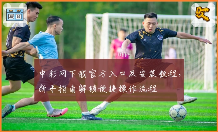 中彩网下载官方入口及安装教程，新手指南解锁便捷操作流程