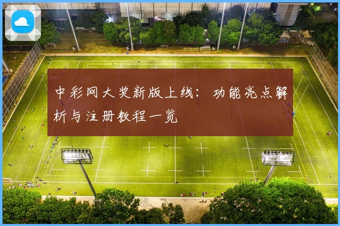 中彩网大奖新版上线：功能亮点解析与注册教程一览