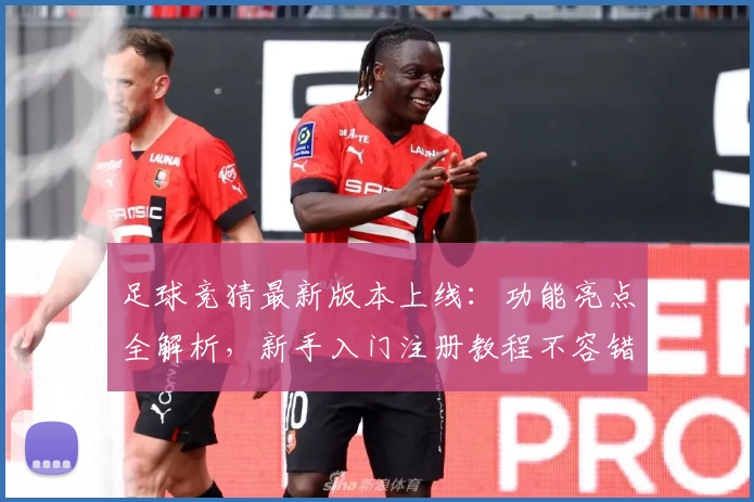 足球竞猜最新版本上线：功能亮点全解析，新手入门注册教程不容错过