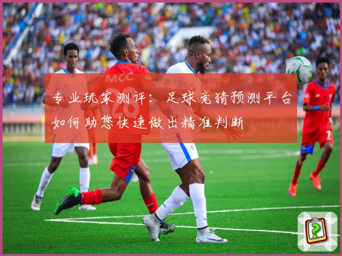 专业玩家测评：足球竞猜预测平台如何助您快速做出精准判断