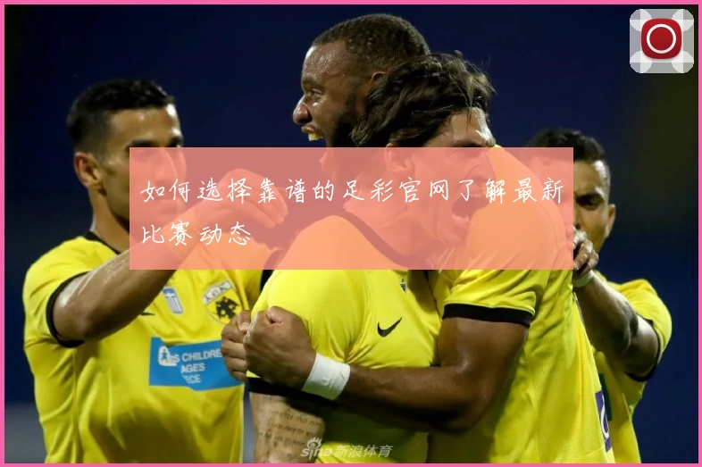 如何选择靠谱的足彩官网了解最新比赛动态