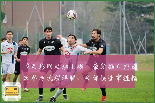 《足彩网活动上线！最新福利指南及参与流程详解，带你快速掌握精彩玩法》
