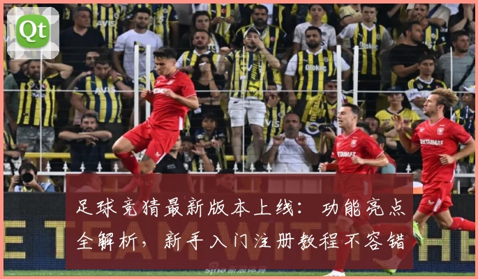 足球竞猜最新版本上线：功能亮点全解析，新手入门注册教程不容错过