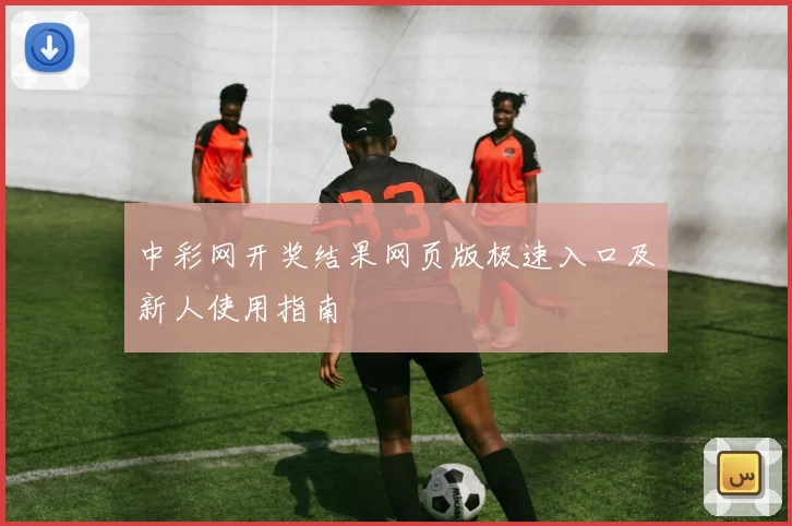 中彩网开奖结果网页版极速入口及新人使用指南