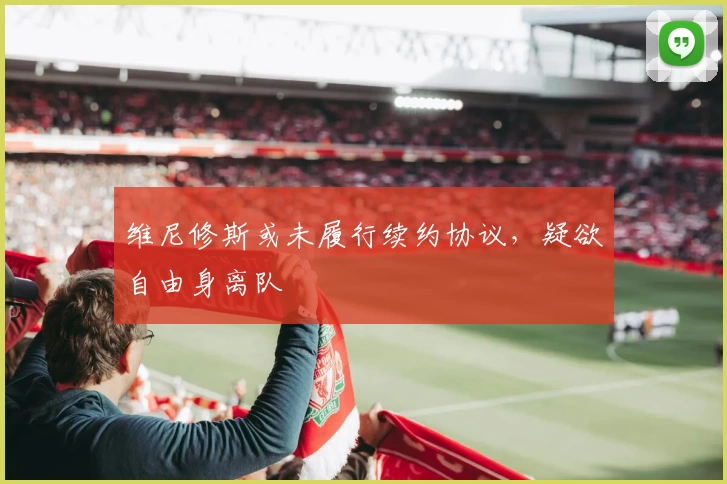 维尼修斯或未履行续约协议，疑欲自由身离队
