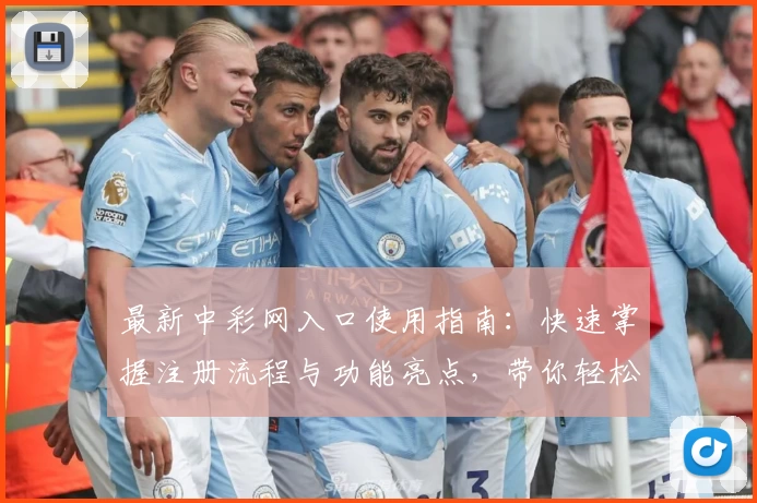 最新中彩网入口使用指南：快速掌握注册流程与功能亮点，带你轻松玩转全新体验