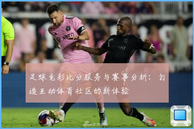 足球竞彩比分服务与赛事分析：打造互动体育社区的新体验