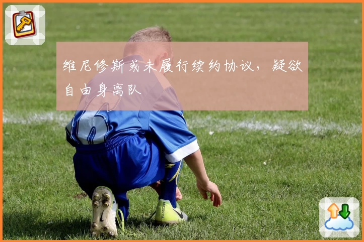 维尼修斯或未履行续约协议，疑欲自由身离队