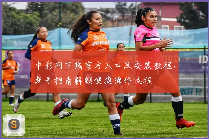 中彩网下载官方入口及安装教程，新手指南解锁便捷操作流程