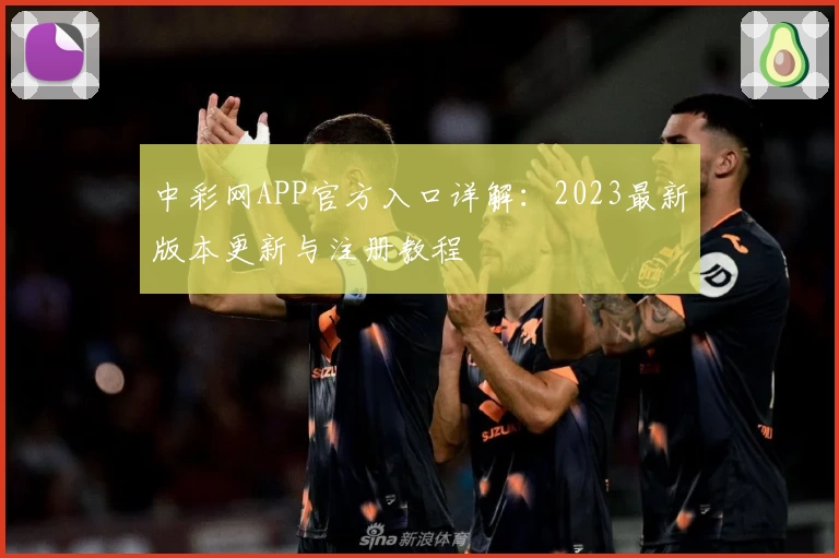 中彩网APP官方入口详解：2023最新版本更新与注册教程
