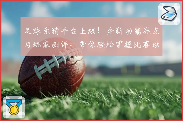 足球竞猜平台上线！全新功能亮点与玩家测评，带你轻松掌握比赛动态
