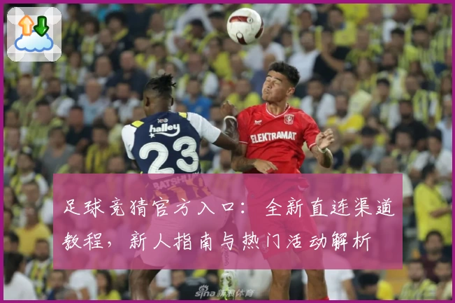 足球竞猜官方入口：全新直连渠道教程，新人指南与热门活动解析