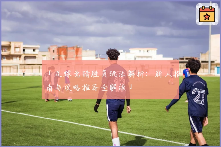 「足球竞猜胜负玩法解析：新人指南与攻略推荐全解读」