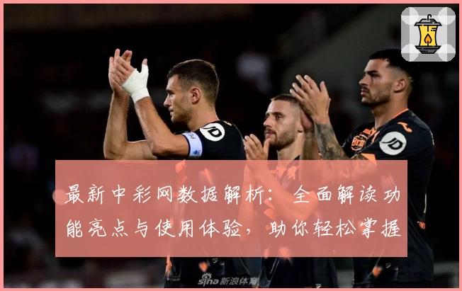 最新中彩网数据解析：全面解读功能亮点与使用体验，助你轻松掌握平台操作诀窍