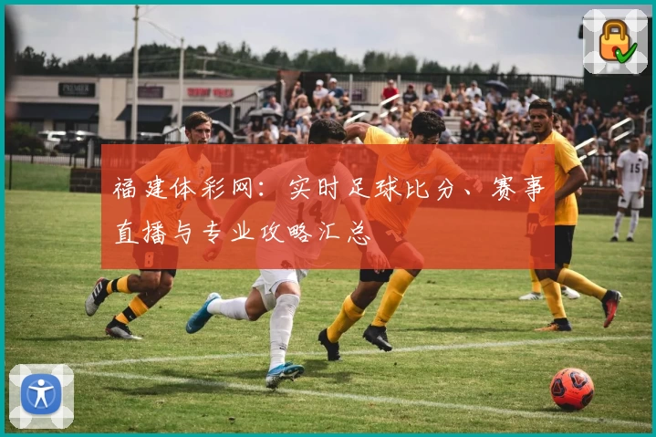 福建体彩网：实时足球比分、赛事直播与专业攻略汇总