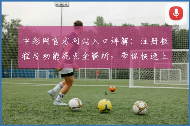 中彩网官方网站入口详解：注册教程与功能亮点全解析，带你快速上手