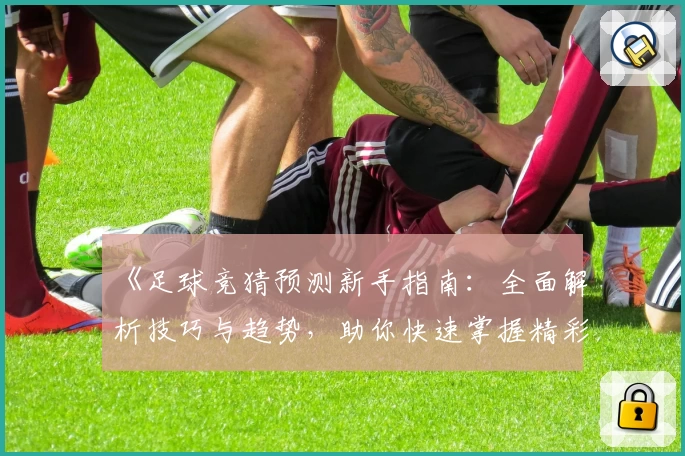 《足球竞猜预测新手指南：全面解析技巧与趋势，助你快速掌握精彩赛事动态》