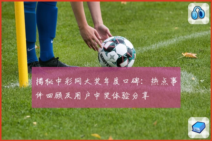 揭秘中彩网大奖年度口碑：热点事件回顾及用户中奖体验分享