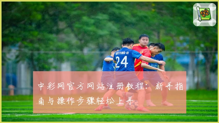 中彩网官方网站注册教程：新手指南与操作步骤轻松上手