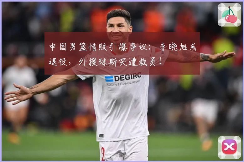 中国男篮惜败引爆争议：李晓旭或退役，外援琼斯突遭裁员！