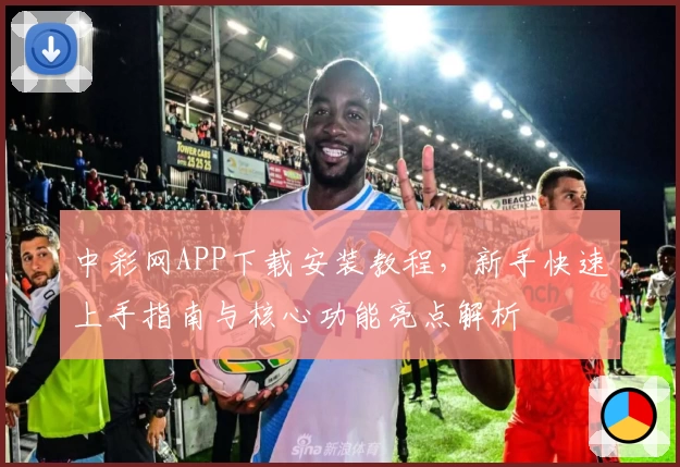 中彩网APP下载安装教程，新手快速上手指南与核心功能亮点解析