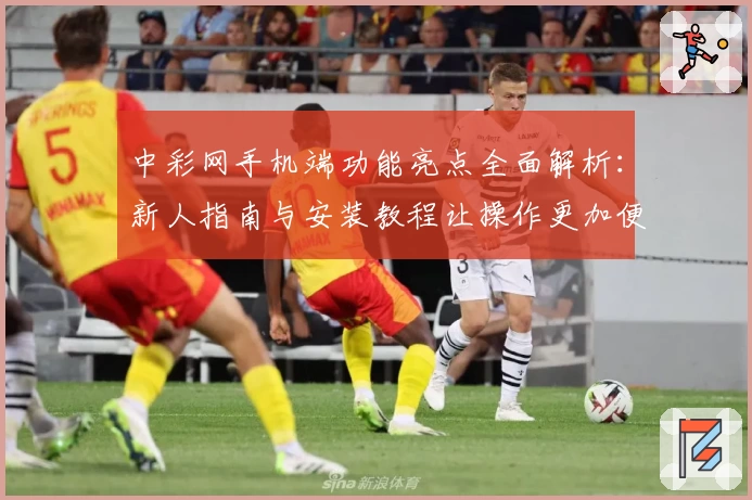 中彩网手机端功能亮点全面解析：新人指南与安装教程让操作更加便捷
