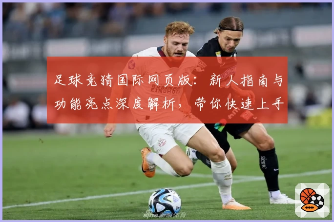 足球竞猜国际网页版：新人指南与功能亮点深度解析，带你快速上手