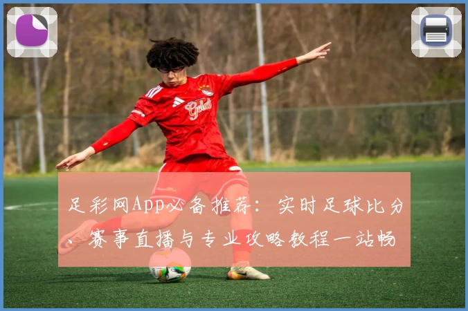 足彩网App必备推荐:实时足球比分、赛事直播与专业攻略教程一站畅享