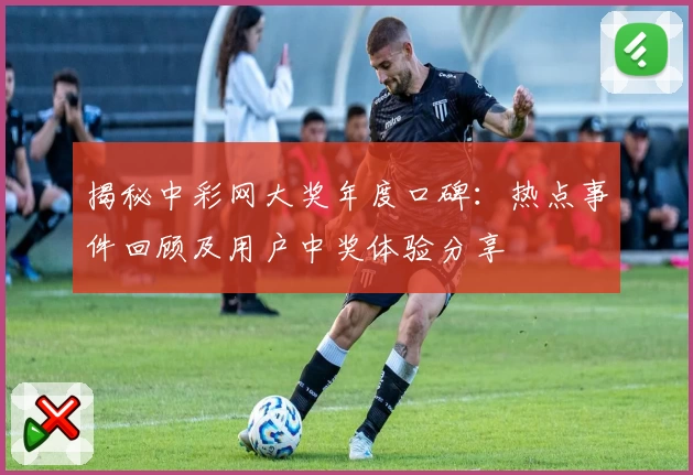 揭秘中彩网大奖年度口碑：热点事件回顾及用户中奖体验分享