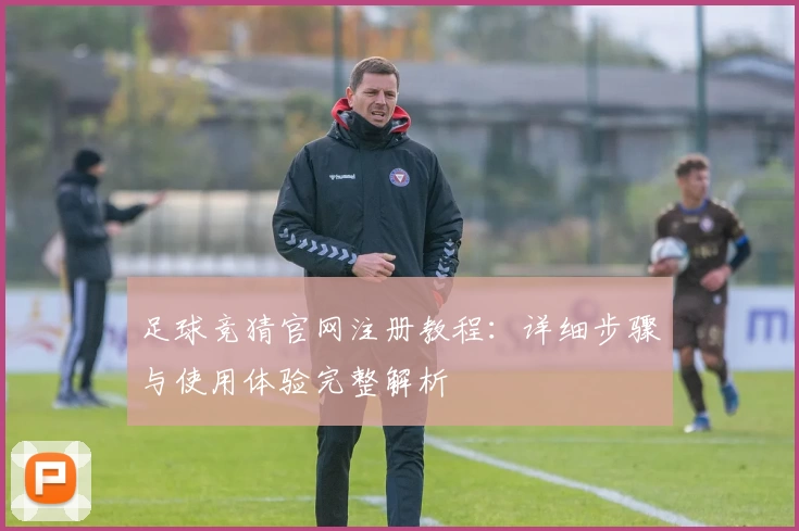 足球竞猜官网注册教程：详细步骤与使用体验完整解析