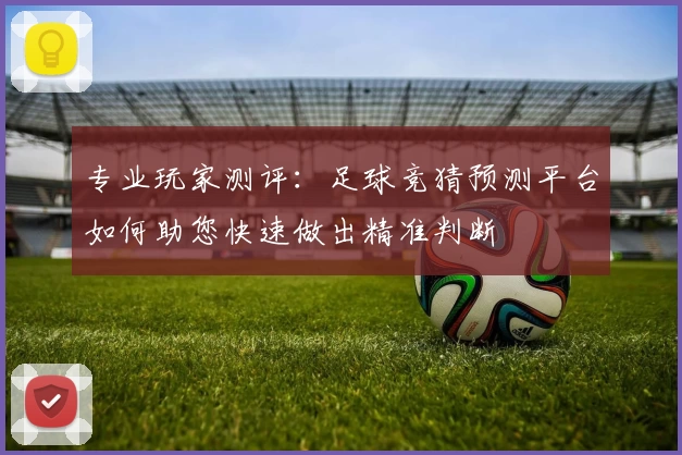 专业玩家测评：足球竞猜预测平台如何助您快速做出精准判断