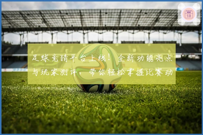 足球竞猜平台上线!全新功能亮点与玩家测评,带你轻松掌握比赛动态