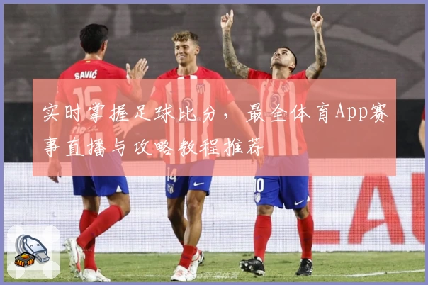 实时掌握足球比分，最全体育App赛事直播与攻略教程推荐