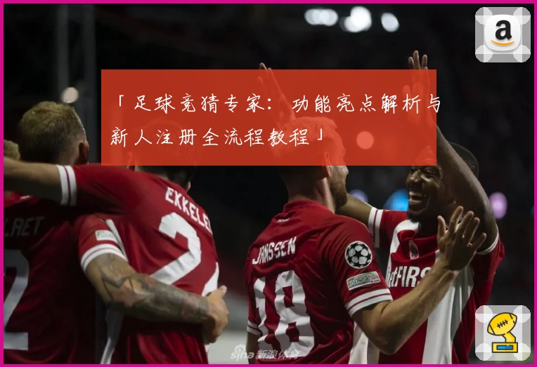 「足球竞猜专家：功能亮点解析与新人注册全流程教程」