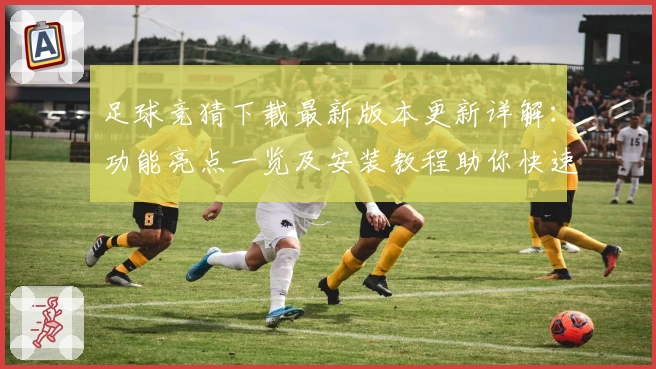 足球竞猜下载最新版本更新详解：功能亮点一览及安装教程助你快速上手
