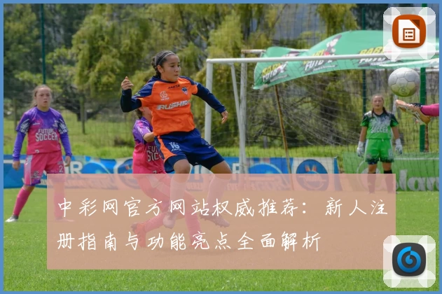 中彩网官方网站权威推荐：新人注册指南与功能亮点全面解析