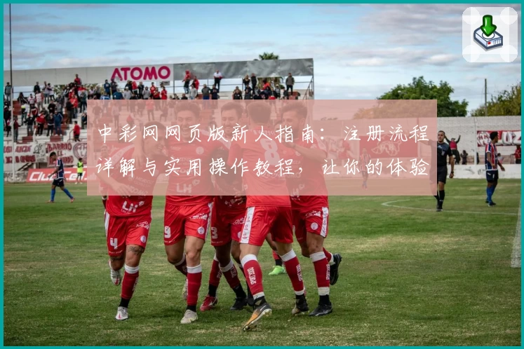 中彩网网页版新人指南：注册流程详解与实用操作教程，让你的体验更轻松