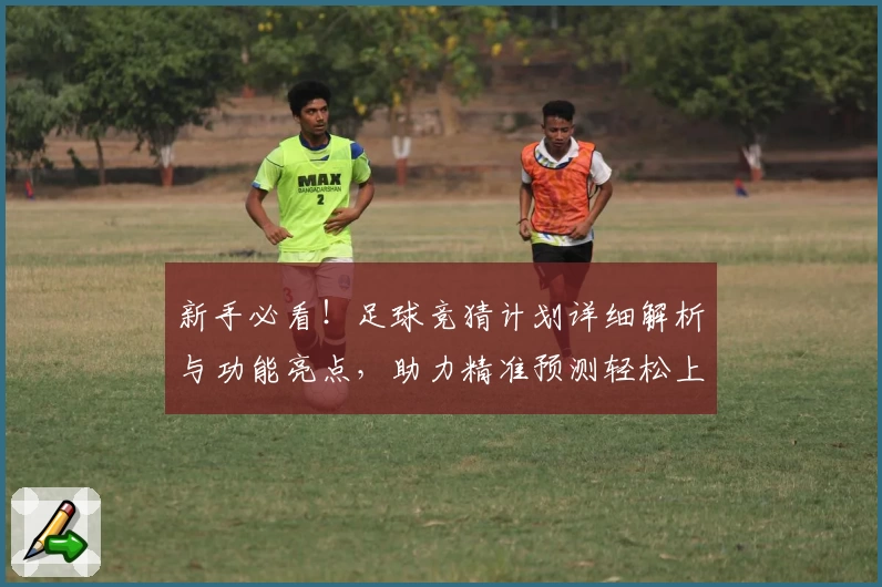 新手必看！足球竞猜计划详细解析与功能亮点，助力精准预测轻松上手