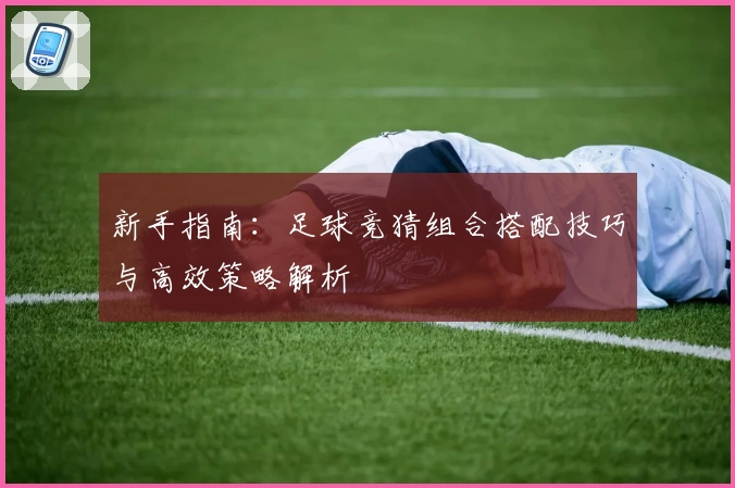 新手指南：足球竞猜组合搭配技巧与高效策略解析